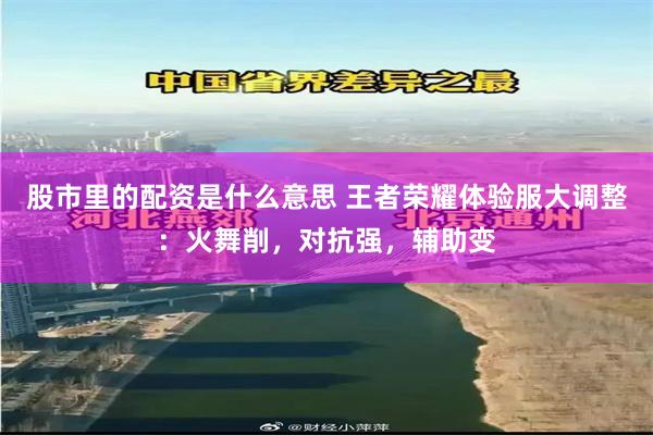 股市里的配资是什么意思 王者荣耀体验服大调整：火舞削，对抗强，辅助变