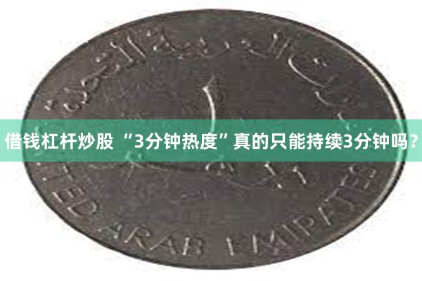 借钱杠杆炒股 “3分钟热度”真的只能持续3分钟吗？