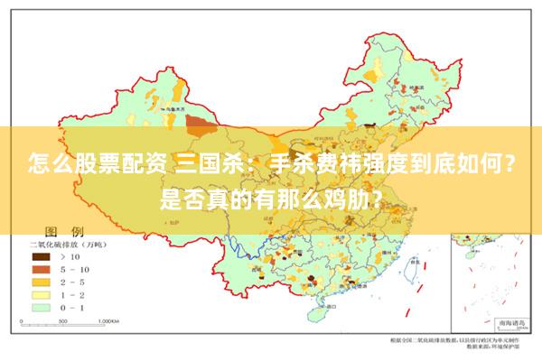 怎么股票配资 三国杀：手杀费祎强度到底如何？是否真的有那么鸡肋？