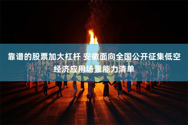 靠谱的股票加大杠杆 安徽面向全国公开征集低空经济应用场景能力清单