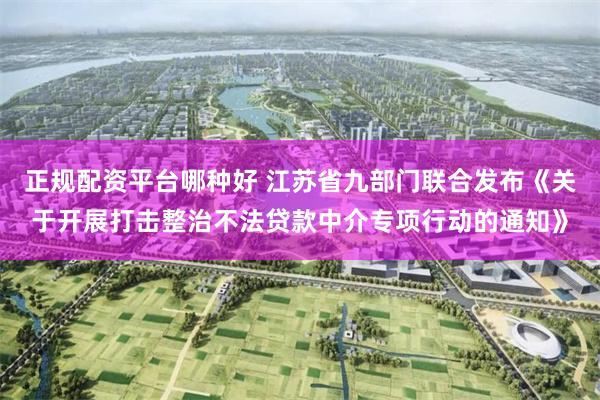 正规配资平台哪种好 江苏省九部门联合发布《关于开展打击整治不法贷款中介专项行动的通知》
