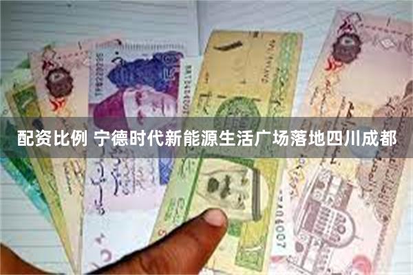 配资比例 宁德时代新能源生活广场落地四川成都