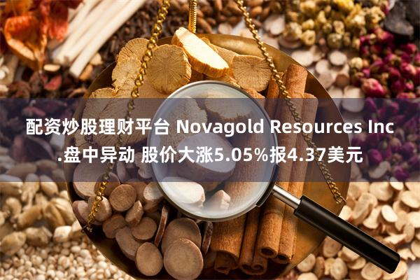 配资炒股理财平台 Novagold Resources Inc.盘中异动 股价大涨5.05%报4.37美元