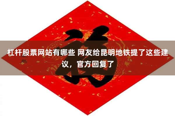 杠杆股票网站有哪些 网友给昆明地铁提了这些建议，官方回复了