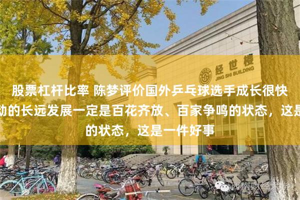 股票杠杆比率 陈梦评价国外乒乓球选手成长很快：一项运动的长远发展一定是百花齐放、百家争鸣的状态，这是一件好事
