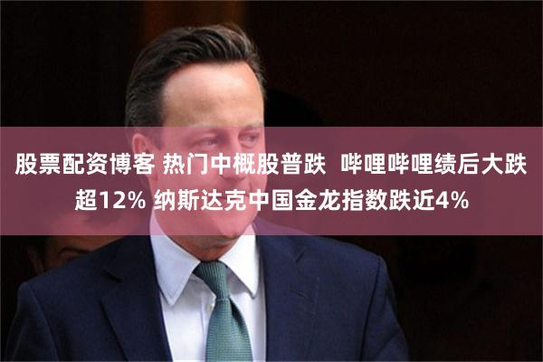 股票配资博客 热门中概股普跌  哔哩哔哩绩后大跌超12% 纳斯达克中国金龙指数跌近4%