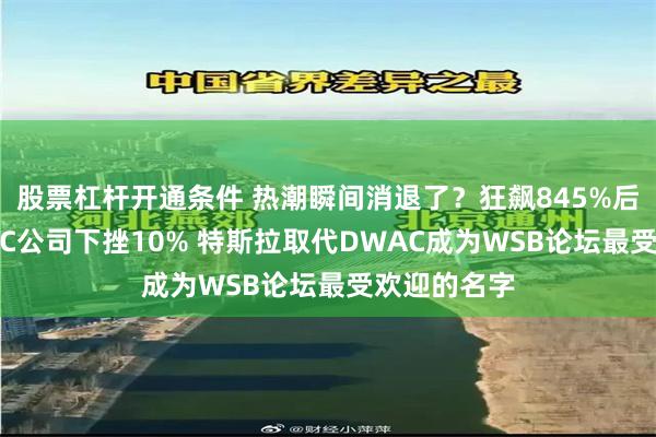 股票杠杆开通条件 热潮瞬间消退了？狂飙845%后特朗普SPAC公司下挫10% 特斯拉取代DWAC成为WSB论坛最受欢迎的名字