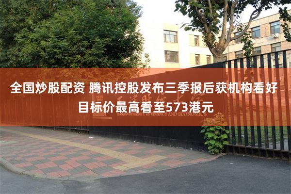 全国炒股配资 腾讯控股发布三季报后获机构看好 目标价最高看至573港元