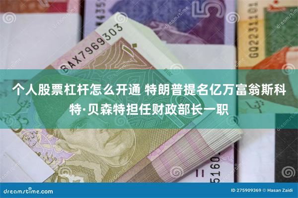 个人股票杠杆怎么开通 特朗普提名亿万富翁斯科特·贝森特担任财政部长一职