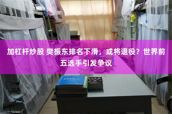加杠杆炒股 樊振东排名下滑，或将退役？世界前五选手引发争议