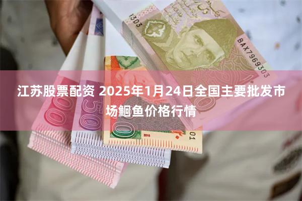 江苏股票配资 2025年1月24日全国主要批发市场鮰鱼价格行情