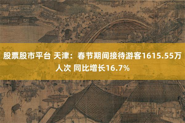 股票股市平台 天津：春节期间接待游客1615.55万人次 同比增长16.7%