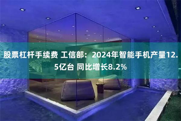股票杠杆手续费 工信部：2024年智能手机产量12.5亿台 同比增长8.2%