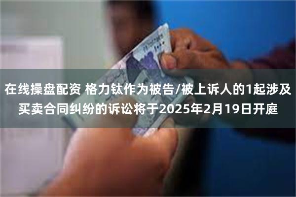 在线操盘配资 格力钛作为被告/被上诉人的1起涉及买卖合同纠纷的诉讼将于2025年2月19日开庭