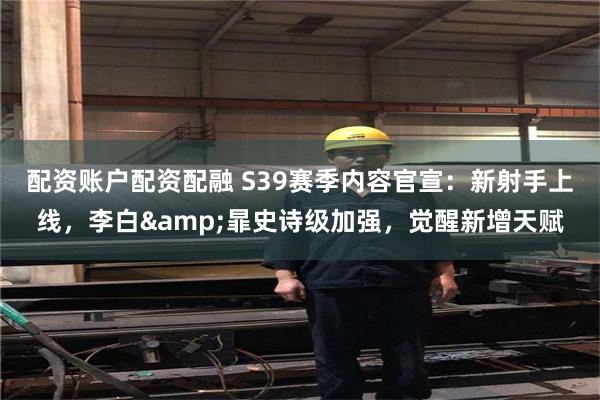 配资账户配资配融 S39赛季内容官宣：新射手上线，李白&暃史诗级加强，觉醒新增天赋