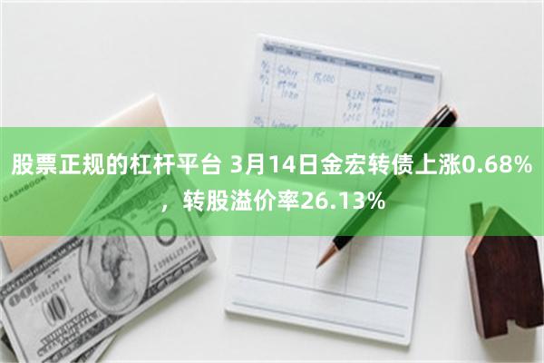 股票正规的杠杆平台 3月14日金宏转债上涨0.68%，转股溢价率26.13%
