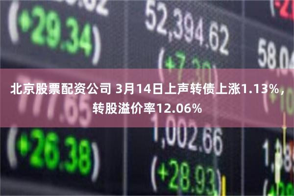 北京股票配资公司 3月14日上声转债上涨1.13%，转股溢价率12.06%