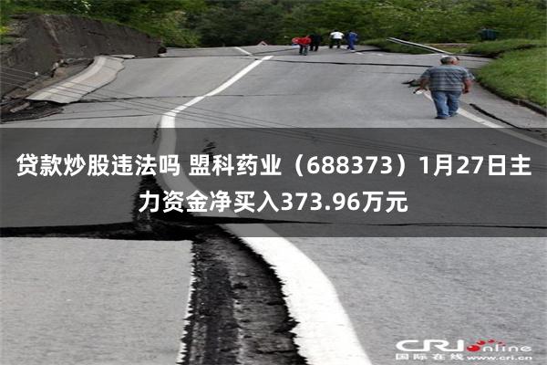 贷款炒股违法吗 盟科药业（688373）1月27日主力资金净买入373.96万元