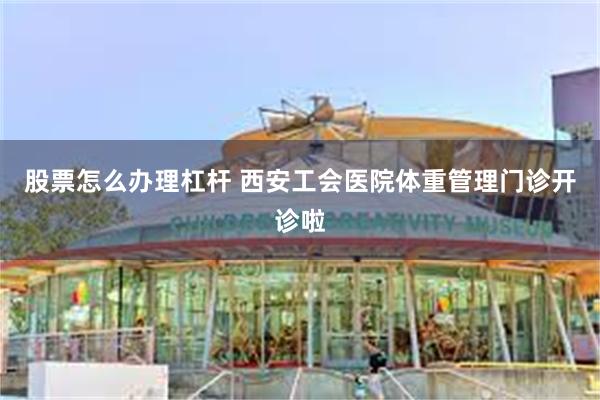股票怎么办理杠杆 西安工会医院体重管理门诊开诊啦