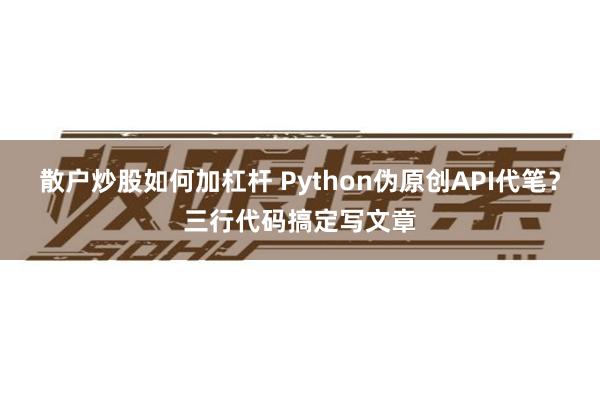 散户炒股如何加杠杆 Python伪原创API代笔？三行代码搞定写文章