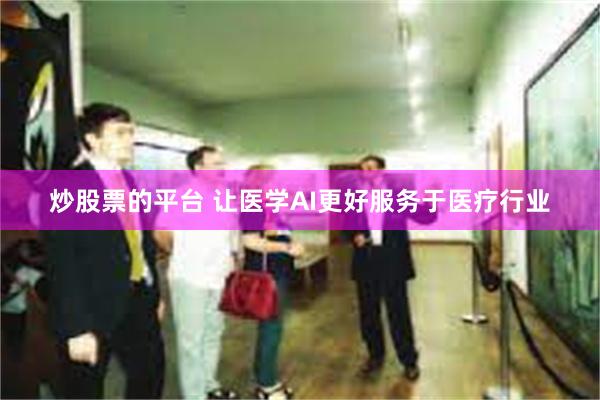炒股票的平台 让医学AI更好服务于医疗行业