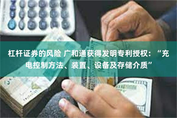 杠杆证券的风险 广和通获得发明专利授权：“充电控制方法、装置、设备及存储介质”