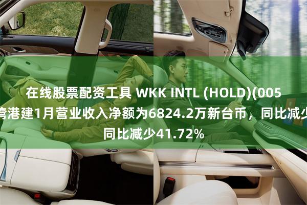 在线股票配资工具 WKK INTL (HOLD)(00532)：台湾港建1月营业收入净额为6824.2万新台币，同比减少41.72%