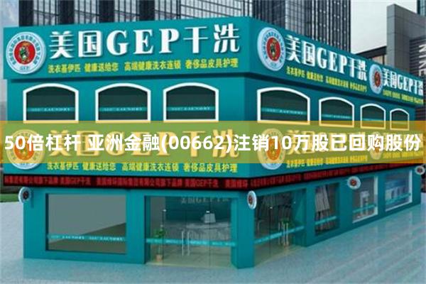 50倍杠杆 亚洲金融(00662)注销10万股已回购股份