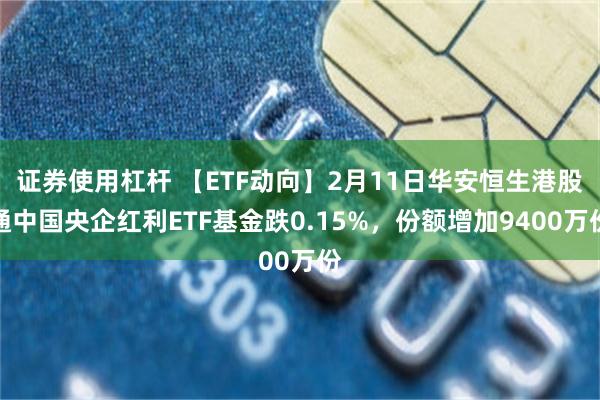 证券使用杠杆 【ETF动向】2月11日华安恒生港股通中国央企红利ETF基金跌0.15%，份额增加9400万份