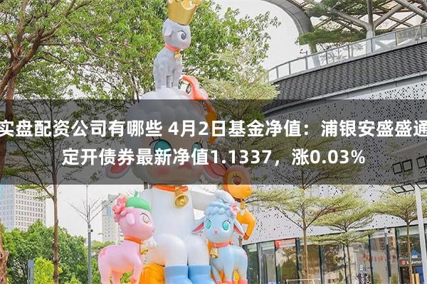实盘配资公司有哪些 4月2日基金净值：浦银安盛盛通定开债券最新净值1.1337，涨0.03%
