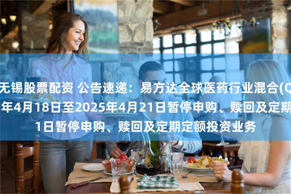 无锡股票配资 公告速递：易方达全球医药行业混合(QDII)基金2025年4月18日至2025年4月21日暂停申购、赎回及定期定额投资业务