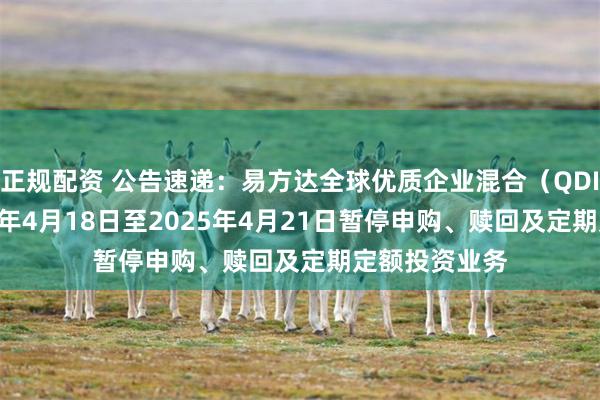 正规配资 公告速递：易方达全球优质企业混合（QDII）基金2025年4月18日至2025年4月21日暂停申购、赎回及定期定额投资业务