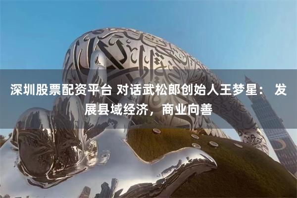 深圳股票配资平台 对话武松郎创始人王梦星： 发展县域经济，商业向善