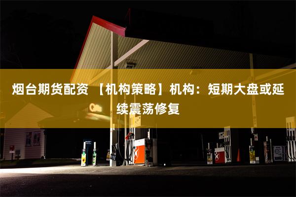 烟台期货配资 【机构策略】机构：短期大盘或延续震荡修复