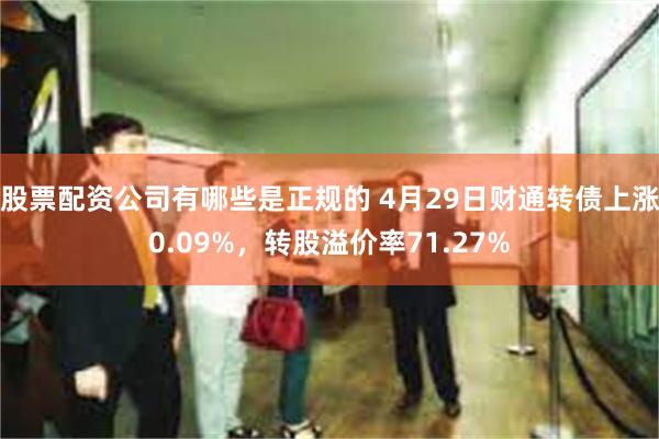 股票配资公司有哪些是正规的 4月29日财通转债上涨0.09%，转股溢价率71.27%