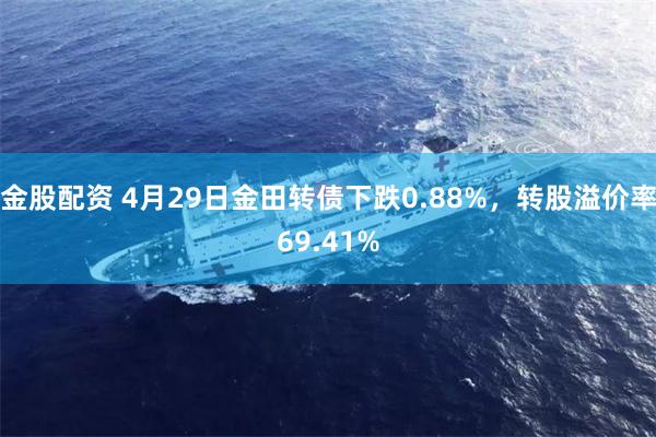 金股配资 4月29日金田转债下跌0.88%，转股溢价率69.41%
