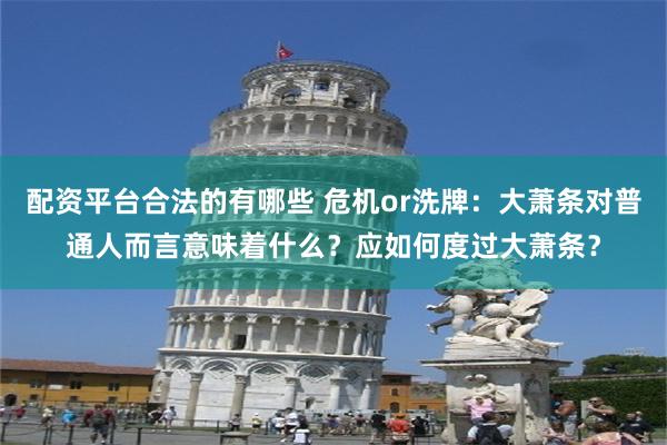 配资平台合法的有哪些 危机or洗牌：大萧条对普通人而言意味着什么？应如何度过大萧条？