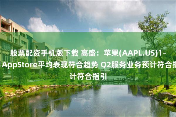 股票配资手机版下载 高盛：苹果(AAPL.US)1-2月AppStore平均表现符合趋势 Q2服务业务预计符合指引