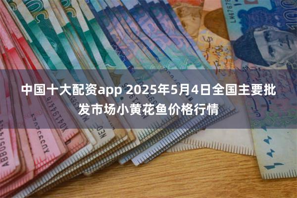 中国十大配资app 2025年5月4日全国主要批发市场小黄花鱼价格行情