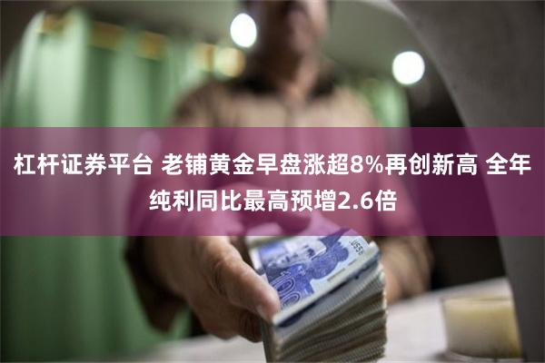 杠杆证券平台 老铺黄金早盘涨超8%再创新高 全年纯利同比最高预增2.6倍