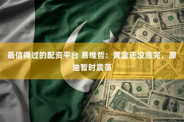 最信得过的配资平台 易维哲：黄金还没涨完，原油暂时震荡