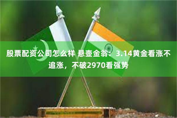 股票配资公司怎么样 悬壶金翁：3.14黄金看涨不追涨，不破2970看强势