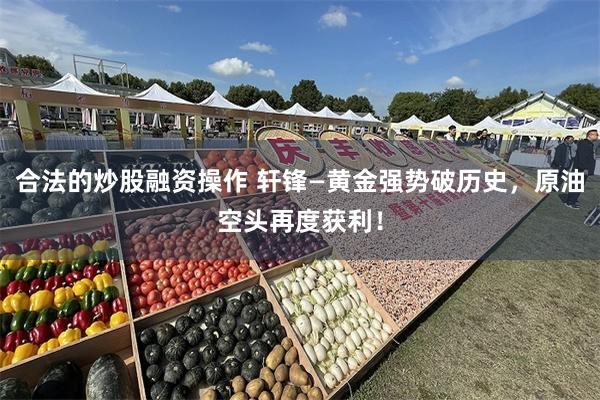 合法的炒股融资操作 轩锋—黄金强势破历史，原油空头再度获利！