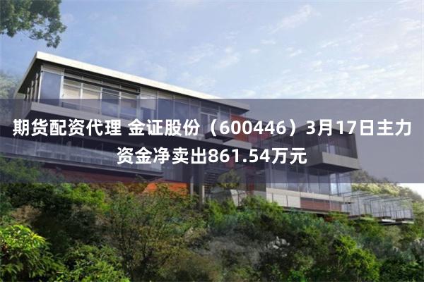 期货配资代理 金证股份（600446）3月17日主力资金净卖出861.54万元