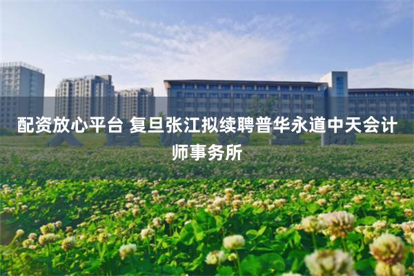 配资放心平台 复旦张江拟续聘普华永道中天会计师事务所