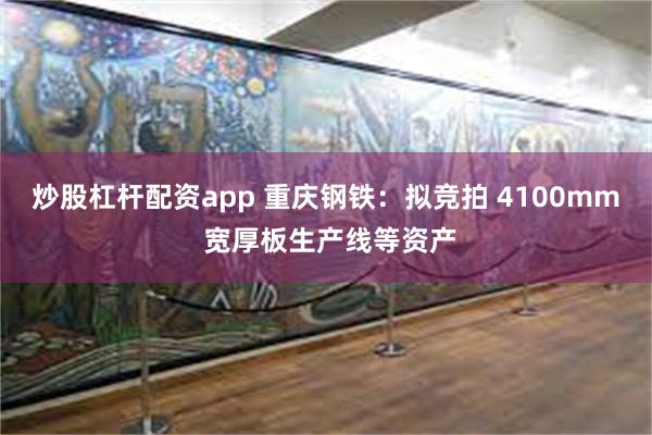 炒股杠杆配资app 重庆钢铁：拟竞拍 4100mm 宽厚板生产线等资产