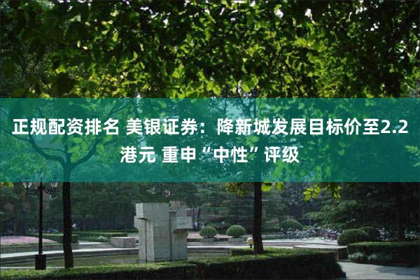 正规配资排名 美银证券：降新城发展目标价至2.2港元 重申“中性”评级