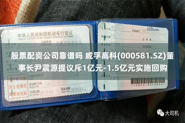 股票配资公司靠谱吗 威孚高科(000581.SZ)董事长尹震源提议斥1亿元-1.5亿元实施回购