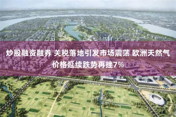炒股融资融券 关税落地引发市场震荡 欧洲天然气价格延续跌势再挫7%