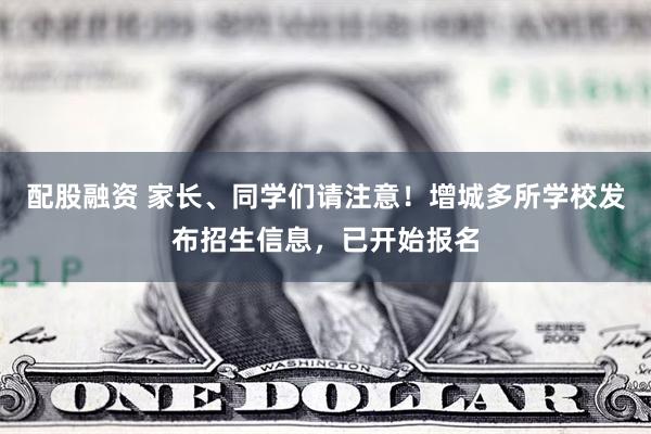 配股融资 家长、同学们请注意！增城多所学校发布招生信息，已开始报名